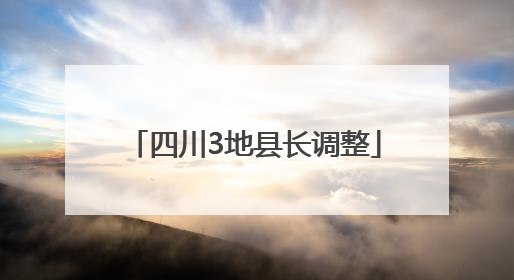 四川3地县长调整