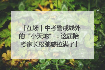 在场｜中考警戒线外的“小天地”：这届陪考家长松弛感拉满了