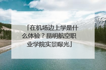 在机场边上学是什么体验？昆明航空职业学院实景曝光
