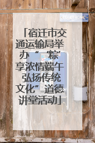 宿迁市交通运输局举办“‘粽’享浓情端午 弘扬传统文化”道德讲堂活动