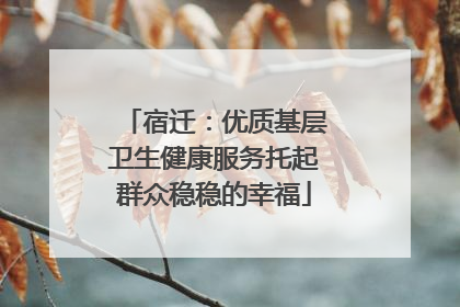 宿迁：优质基层卫生健康服务托起群众稳稳的幸福