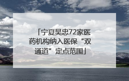 宁夏吴忠72家医药机构纳入医保“双通道”定点范围