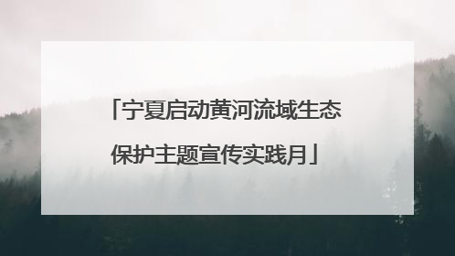 宁夏启动黄河流域生态保护主题宣传实践月