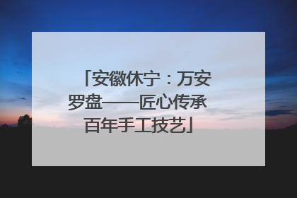 安徽休宁：万安罗盘——匠心传承百年手工技艺