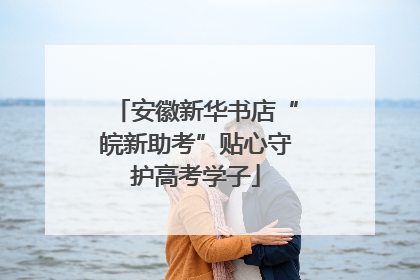 安徽新华书店“皖新助考”贴心守护高考学子