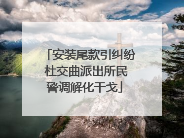 安装尾款引纠纷 杜交曲派出所民警调解化干戈