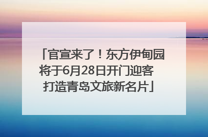官宣来了！东方伊甸园将于6月28日开门迎客 打造青岛文旅新名片