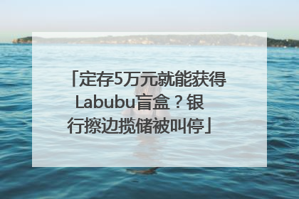 定存5万元就能获得Labubu盲盒？银行擦边揽储被叫停
