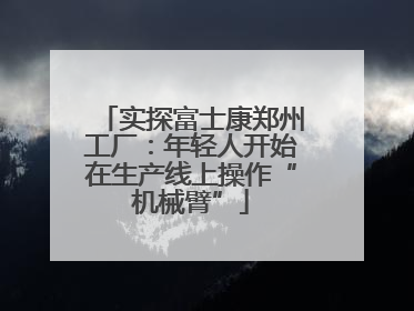 实探富士康郑州工厂：年轻人开始在生产线上操作“机械臂”