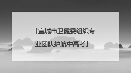 宣城市卫健委组织专业团队护航中高考