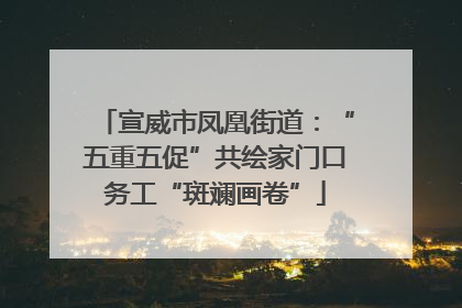 宣威市凤凰街道：“五重五促”共绘家门口务工“斑斓画卷”