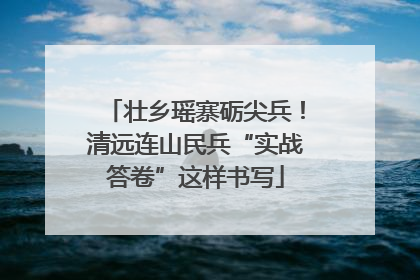 壮乡瑶寨砺尖兵！清远连山民兵“实战答卷”这样书写