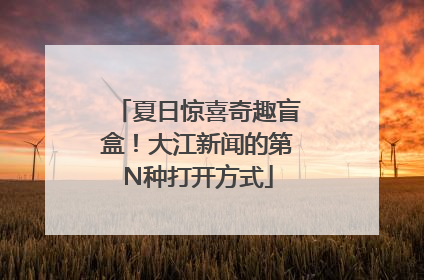 夏日惊喜奇趣盲盒！大江新闻的第N种打开方式