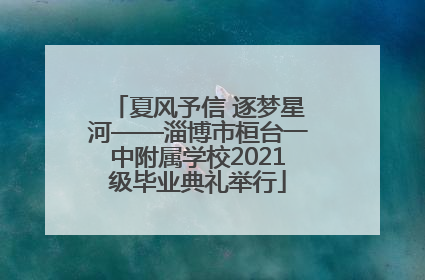夏风予信 逐梦星河——淄博市桓台一中附属学校2021级毕业典礼举行