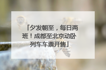 夕发朝至，每日两班！成都至北京动卧列车车票开售