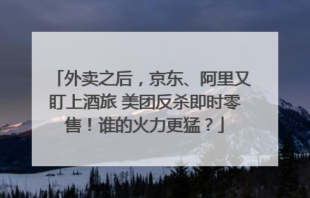 外卖之后，京东、阿里又盯上酒旅 美团反杀即时零售！谁的火力更猛？