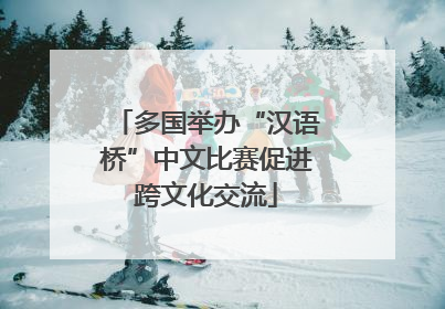 多国举办“汉语桥”中文比赛促进跨文化交流