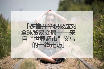 多措并举积极应对全球贸易变局——来自“世界超市”义乌的一线走访