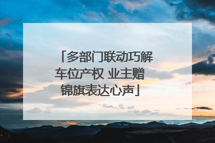 多部门联动巧解车位产权 业主赠锦旗表达心声