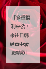 多重福利来袭！来往日韩经青中转更精彩