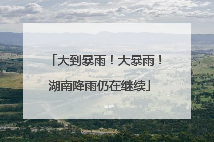 大到暴雨！大暴雨！湖南降雨仍在继续