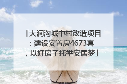 大涧沟城中村改造项目：建设安置房4673套，以好房子托举安居梦