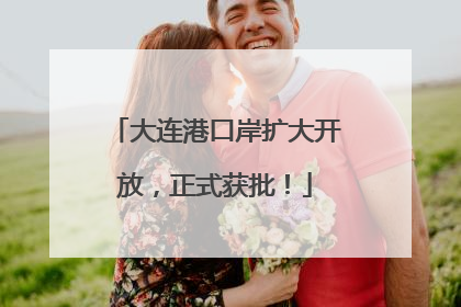大连港口岸扩大开放，正式获批！