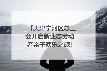 天津宁河区总工会开启新业态劳动者亲子欢乐之旅