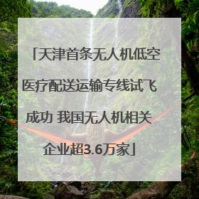 天津首条无人机低空医疗配送运输专线试飞成功 我国无人机相关企业超3.6万家