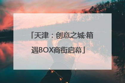 天津：创意之城·箱遇BOX商街启幕