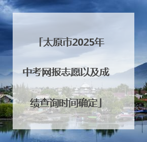 太原市2025年中考网报志愿以及成绩查询时间确定