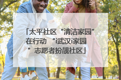太平社区“清洁家园”在行动 “i武汉i家园”志愿者扮靓社区