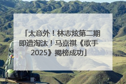 太意外！林志炫第二期即遭淘汰！马嘉祺《歌手2025》揭榜成功
