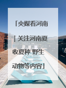 央媒看河南｜关注河南夏收夏种 野生动物等内容