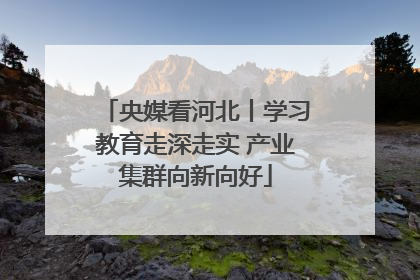 央媒看河北丨学习教育走深走实 产业集群向新向好