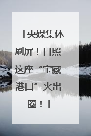 央媒集体刷屏！日照这座“宝藏港口”火出圈！