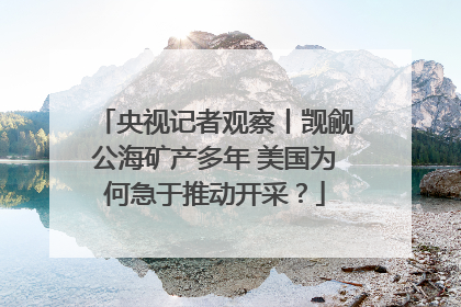 央视记者观察丨觊觎公海矿产多年 美国为何急于推动开采？