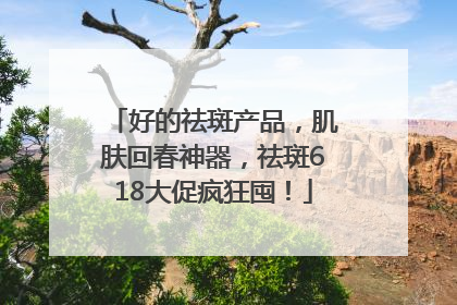 好的祛斑产品，肌肤回春神器，祛斑618大促疯狂囤！