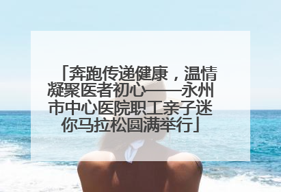 奔跑传递健康，温情凝聚医者初心——永州市中心医院职工亲子迷你马拉松圆满举行