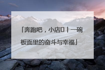 奔跑吧，小店㊳丨一碗板面里的奋斗与幸福