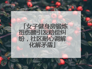 女子健身房锻炼扭伤腰引发赔偿纠纷，社区耐心调解化解矛盾