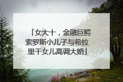 女大十，金融巨鳄索罗斯小儿子与希拉里干女儿高调大婚