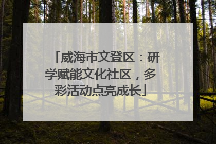 威海市文登区:研学赋能文化社区,多彩活动点亮成长