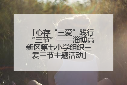 心存“三爱”践行“三节”——淄博高新区第七小学组织三爱三节主题活动