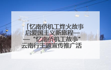 忆南侨机工烽火故事 启爱国主义新旅程——“忆南侨机工故事”云南行主题宣传推广活动圆满收官