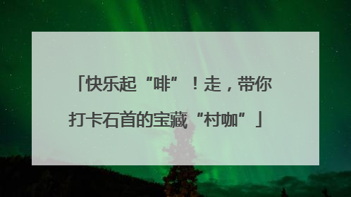快乐起“啡”！走，带你打卡石首的宝藏“村咖”