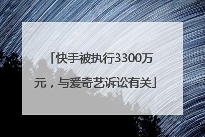 快手被执行3300万元，与爱奇艺诉讼有关