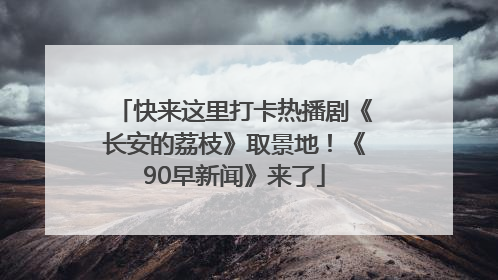 快来这里打卡热播剧《长安的荔枝》取景地！《90早新闻》来了