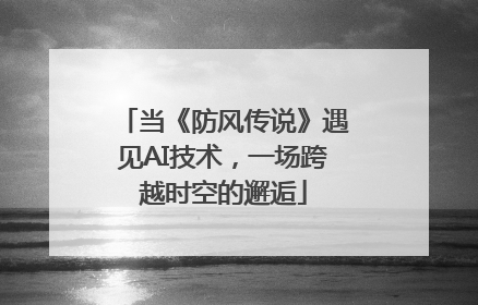 当《防风传说》遇见AI技术，一场跨越时空的邂逅