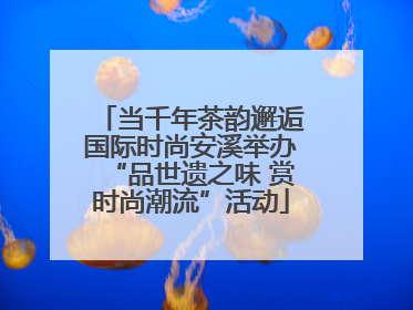 当千年茶韵邂逅国际时尚安溪举办“品世遗之味 赏时尚潮流”活动